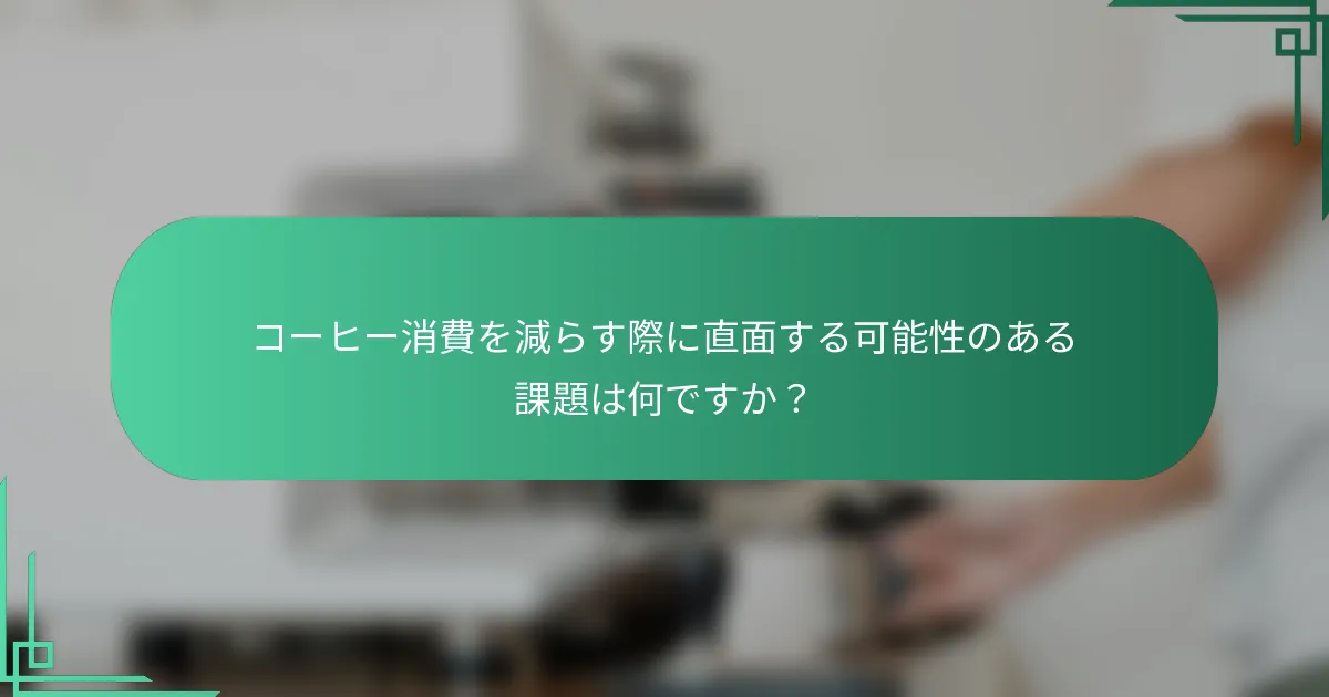 コーヒー消費を減らす際に直面する可能性のある課題は何ですか？