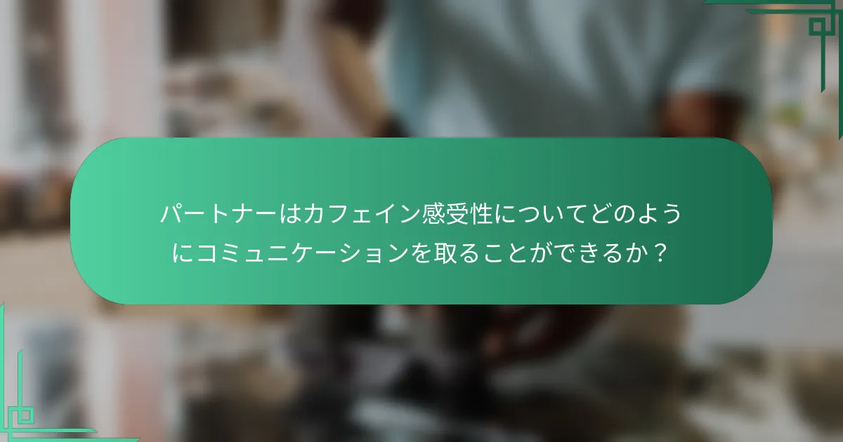 パートナーはカフェイン感受性についてどのようにコミュニケーションを取ることができるか？